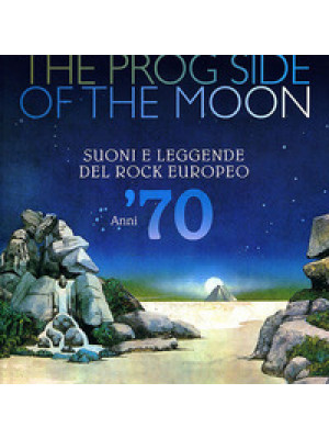 The prog side of the moon. Suoni e leggende del rock europeo. Anni '70. Ediz. illustrata