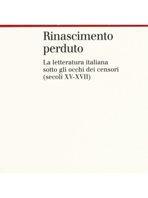 Rinascimento perduto. La letteratura italiana sotto gli occhi dei censori (secoli XV-XVII)