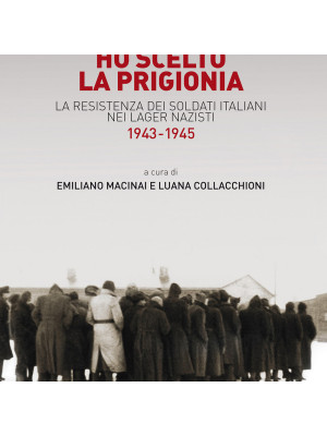 Ho scelto la prigionia. La resistenza dei soldati italiani nei Lager nazisti (1943-1945)
