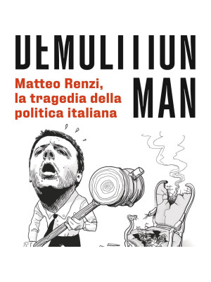 Demolition man. Matteo Renzi, la tragedia della politica italiana