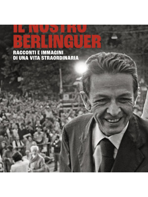 Il nostro Berlinguer. Racconti e immagini di una vita straordinaria