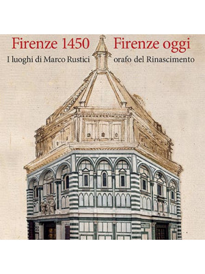 Firenze 1450-Firenze oggi. I luoghi di Marco Rustici orafo del Rinascimento. Ediz. a colori