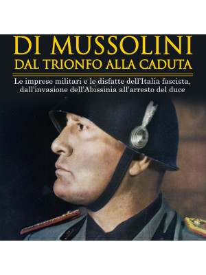 Le guerre di Mussolini dal trionfo alla caduta. Le imprese militari e le disfatte dell'Italia fascista, dall'invasione dell'Abissinia all'arresto del duce