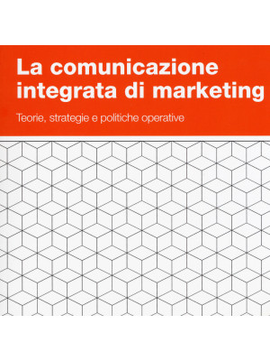 La comunicazione integrata di marketing. Teorie, strategie e politiche operative