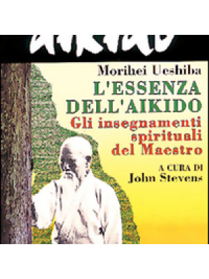 Aikido. L'essenza dell'aikido. Gli insegnamenti spirituali del maestro