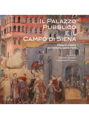 Il Palazzo Pubblico e il Campo di Siena. Disegno urbano, architettura, opere d'arte. Ediz. illustrata