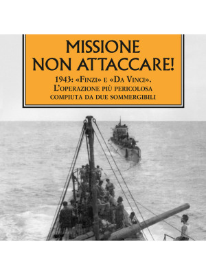 Missione non attaccare! 1943: «Finzi» e «Da Vinci». L'operazione più pericolosa compiuta da due sommergibili