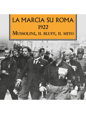 La marcia su Roma. 1922. Mussolini, il bluff, il mito