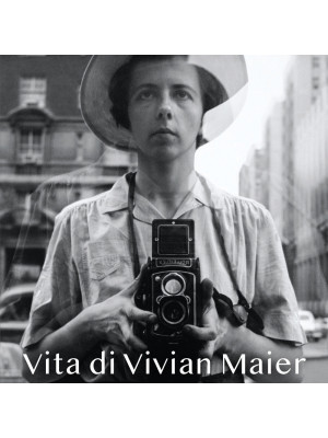 Vita di Vivian Maier. La storia sconosciuta di una donna libera. Ediz. illustrata
