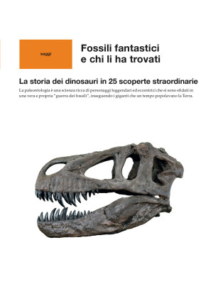 Fossili fantastici e chi li ha trovati. La storia dei dinosauri in 25 scoperte straordinarie