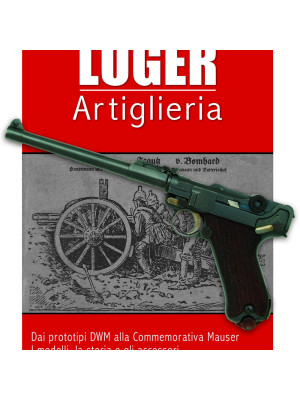 La Luger. Artiglieria. Dai prototipi DWM alla commemorativa Mauser. I modelli, la storia e gli accessori
