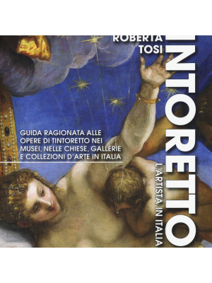 Tintoretto. L'artista in Italia. Guida ragionata alle opere di Tintoretto nei musei, nelle chiese, gallerie e collezioni d'arte in Italia. Ediz. illustrata