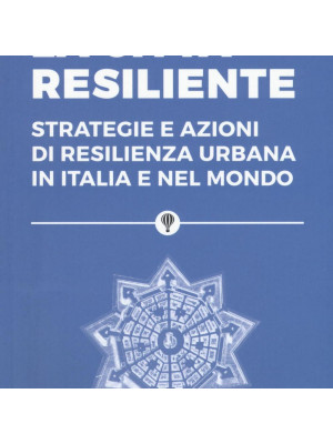 La città resiliente. Strategie e azioni di resilienza urbana in Italia e nel mondo
