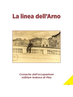 La linea dell'Arno. Cronache dell'occupazione militare tedesca di Pisa