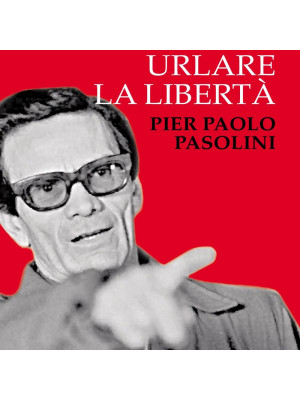 Urlare la libertà. Pier Paolo Pasolini