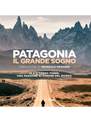Patagonia, il grande sogno. Io e il Cerro Torre: una passione ai confini del mondo. Ediz. illustrata
