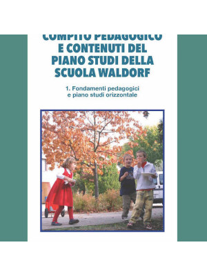 Compito pedagogico e contenuti del piano studi della scuola Waldorf. Vol. 1: Fondamenti pedagogici e piano studi orizzontale