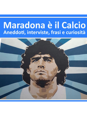 Maradona è il calcio. Aneddoti, interviste, frasi e curiosità