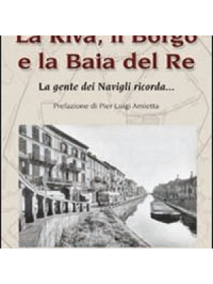 La Riva, il Borgo e la Baia del Re. La gente dei Navigli ricorda...