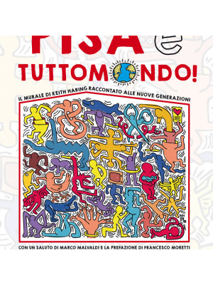 Pisa è Tuttomondo! Il murale di Keith Haring raccontato alle nuove generazioni. Nuova ediz.